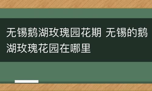 无锡鹅湖玫瑰园花期 无锡的鹅湖玫瑰花园在哪里