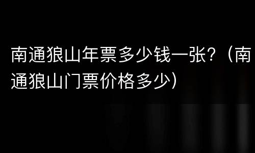 南通狼山年票多少钱一张?（南通狼山门票价格多少）