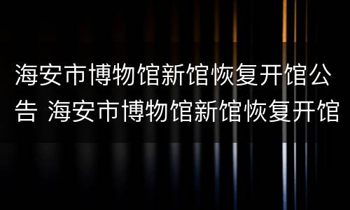 海安市博物馆新馆恢复开馆公告 海安市博物馆新馆恢复开馆公告名单