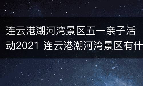 连云港潮河湾景区五一亲子活动2021 连云港潮河湾景区有什么好玩的