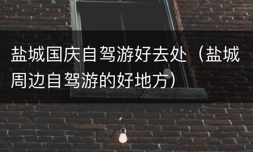 盐城国庆自驾游好去处（盐城周边自驾游的好地方）