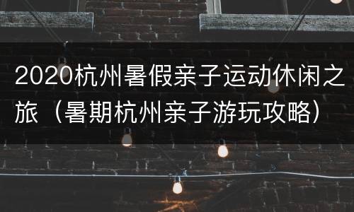 2020杭州暑假亲子运动休闲之旅（暑期杭州亲子游玩攻略）