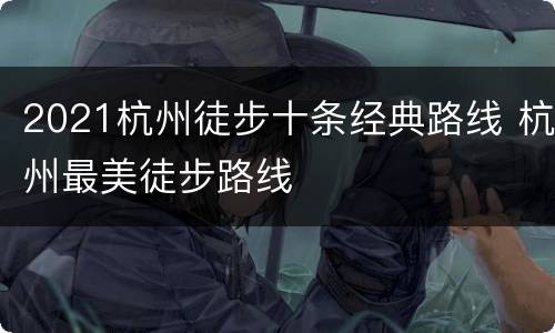 2021杭州徒步十条经典路线 杭州最美徒步路线