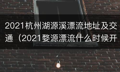 2021杭州湖源溪漂流地址及交通（2021婺源漂流什么时候开始）