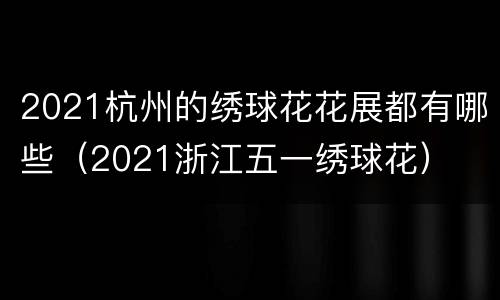 2021杭州的绣球花花展都有哪些（2021浙江五一绣球花）