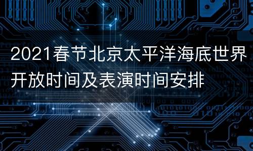 2021春节北京太平洋海底世界开放时间及表演时间安排