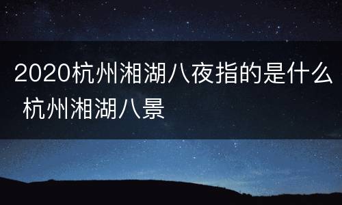2020杭州湘湖八夜指的是什么 杭州湘湖八景