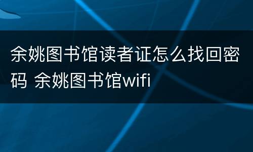 余姚图书馆读者证怎么找回密码 余姚图书馆wifi