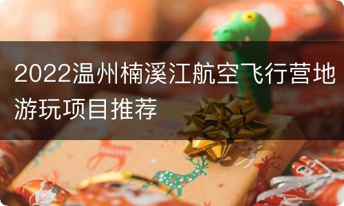 2022温州楠溪江航空飞行营地游玩项目推荐