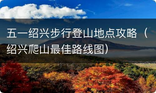 五一绍兴步行登山地点攻略（绍兴爬山最佳路线图）