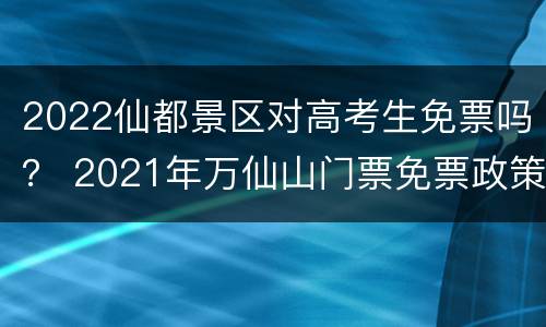 2022仙都景区对高考生免票吗？ 2021年万仙山门票免票政策