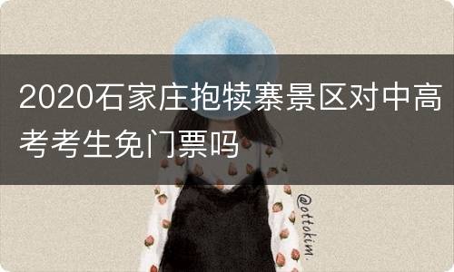 2020石家庄抱犊寨景区对中高考考生免门票吗