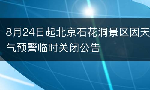 8月24日起北京石花洞景区因天气预警临时关闭公告