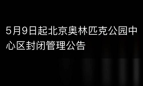 5月9日起北京奥林匹克公园中心区封闭管理公告
