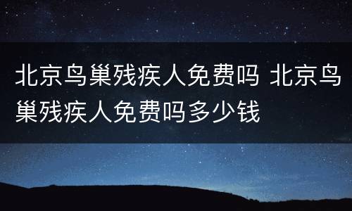 北京鸟巢残疾人免费吗 北京鸟巢残疾人免费吗多少钱