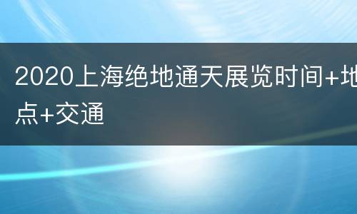 2020上海绝地通天展览时间+地点+交通