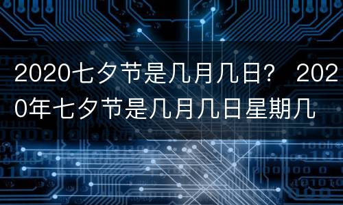 2020七夕节是几月几日？ 2020年七夕节是几月几日星期几