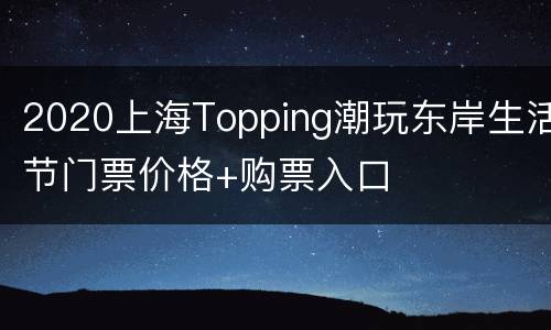 2020上海Topping潮玩东岸生活节门票价格+购票入口
