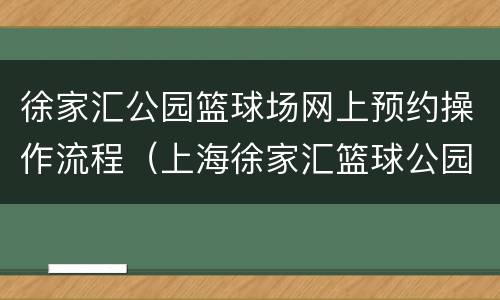 徐家汇公园篮球场网上预约操作流程（上海徐家汇篮球公园）