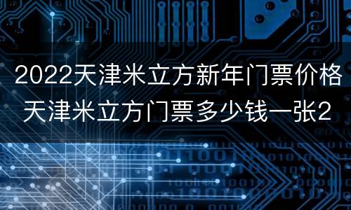 2022天津米立方新年门票价格 天津米立方门票多少钱一张2020