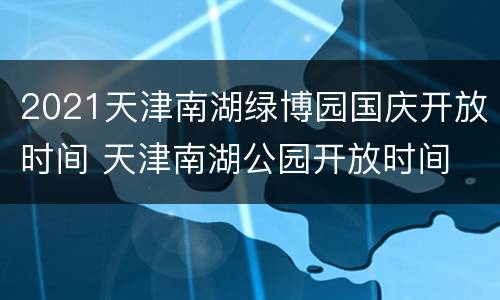 2021天津南湖绿博园国庆开放时间 天津南湖公园开放时间