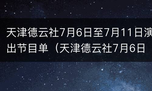 天津德云社7月6日至7月11日演出节目单（天津德云社7月6日至7月11日演出节目单图片）
