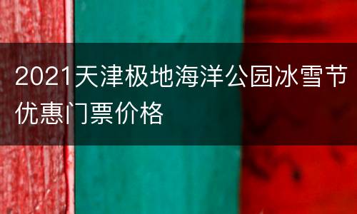 2021天津极地海洋公园冰雪节优惠门票价格