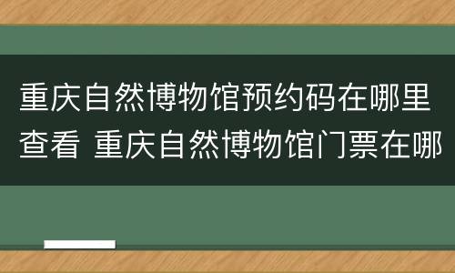 重庆自然博物馆预约码在哪里查看 重庆自然博物馆门票在哪里可以预定