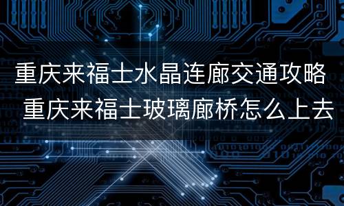 重庆来福士水晶连廊交通攻略 重庆来福士玻璃廊桥怎么上去