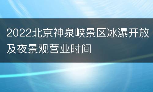 2022北京神泉峡景区冰瀑开放及夜景观营业时间