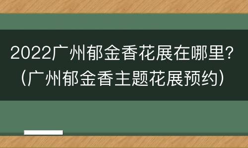 2022广州郁金香花展在哪里？（广州郁金香主题花展预约）