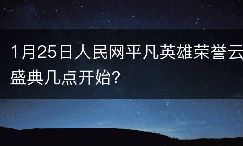 1月25日人民网平凡英雄荣誉云盛典几点开始？