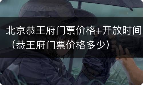 北京恭王府门票价格+开放时间（恭王府门票价格多少）