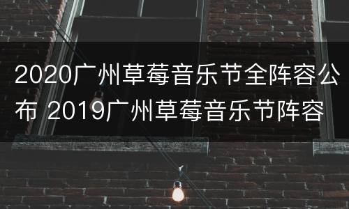 2020广州草莓音乐节全阵容公布 2019广州草莓音乐节阵容