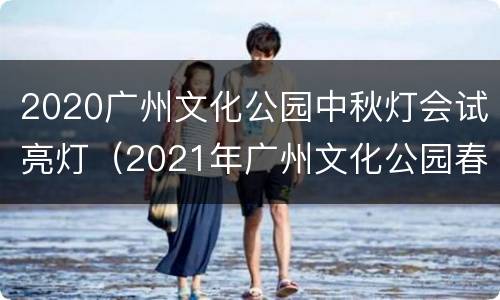 2020广州文化公园中秋灯会试亮灯（2021年广州文化公园春节灯会）