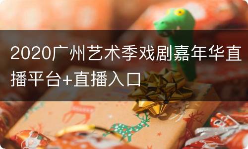 2020广州艺术季戏剧嘉年华直播平台+直播入口