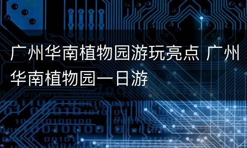 广州华南植物园游玩亮点 广州华南植物园一日游