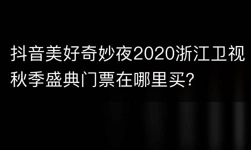 抖音美好奇妙夜2020浙江卫视秋季盛典门票在哪里买？