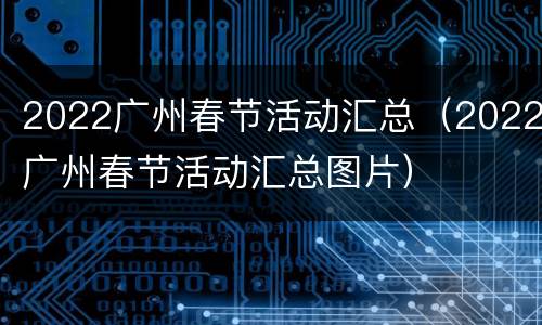 2022广州春节活动汇总（2022广州春节活动汇总图片）
