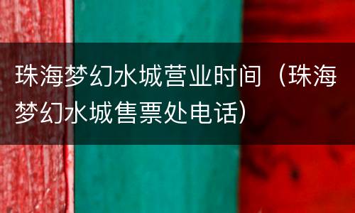 珠海梦幻水城营业时间（珠海梦幻水城售票处电话）