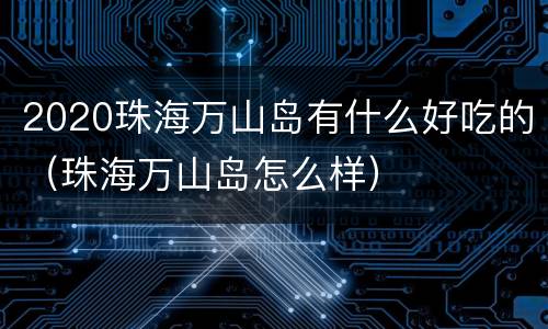 2020珠海万山岛有什么好吃的（珠海万山岛怎么样）