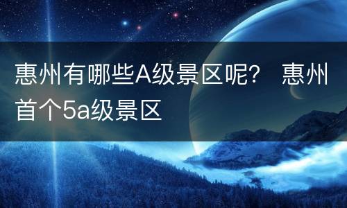 惠州有哪些A级景区呢？ 惠州首个5a级景区
