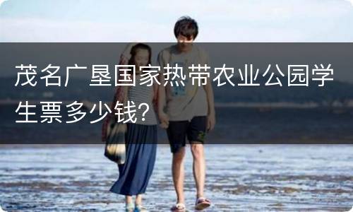 茂名广垦国家热带农业公园学生票多少钱？
