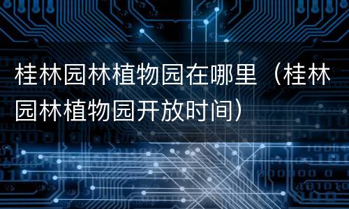 桂林园林植物园在哪里（桂林园林植物园开放时间）
