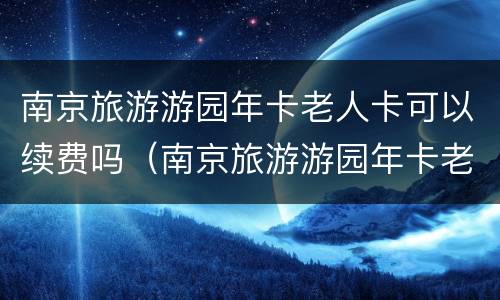 南京旅游游园年卡老人卡可以续费吗（南京旅游游园年卡老人卡可以续费吗）