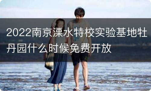 2022南京溧水特校实验基地牡丹园什么时候免费开放
