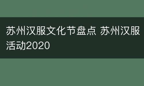 苏州汉服文化节盘点 苏州汉服活动2020