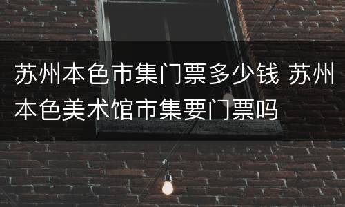 苏州本色市集门票多少钱 苏州本色美术馆市集要门票吗