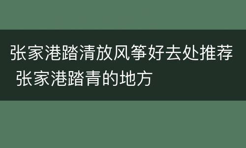 张家港踏清放风筝好去处推荐 张家港踏青的地方