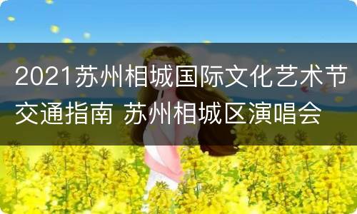 2021苏州相城国际文化艺术节交通指南 苏州相城区演唱会